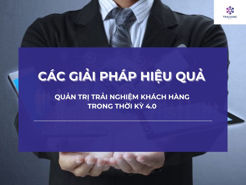 CÁC GIẢI PHÁP HIỆU QUẢ ĐỂ QUẢN TRỊ TRẢI NGHIỆM KHÁCH HÀNG TRONG THỜI KỲ 4.0 