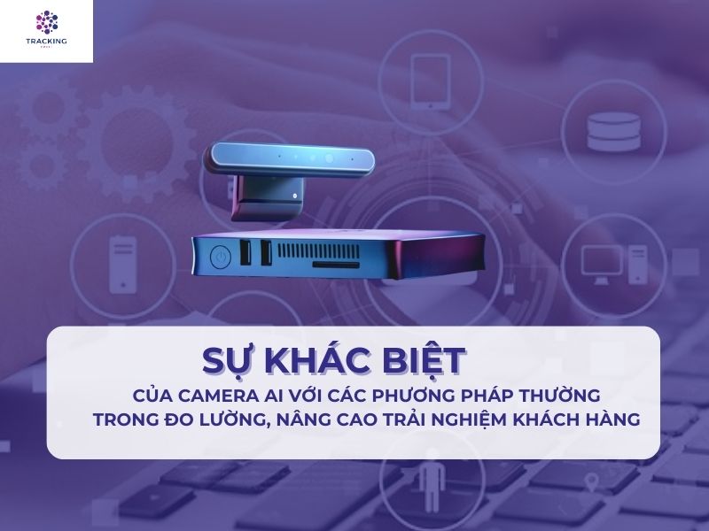 SỰ KHÁC BIỆT CỦA CAMERA AI VỚI CÁC PHƯƠNG PHÁP THƯỜNG TRONG ĐO LƯỜNG, N NG CAO TRẢI NGHIỆM KHÁCH HÀNG 