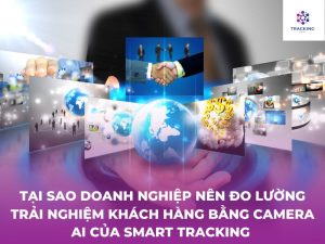 Tại sao doanh nghiệp nên đo lường trải nghiệm khách hàng bằng camera ai của smart tracking