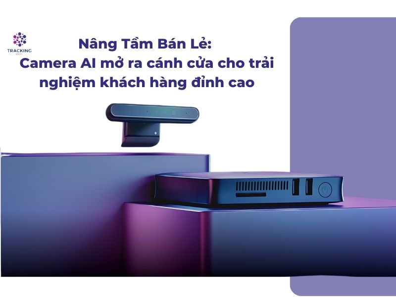 Tầm quan trọng của camera AI trong việc nâng cao trải nghiệm khách hàng đối với ngành hàng bán lẻ