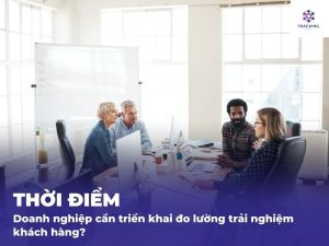 Thời điểm doanh nghiệp cần triển khai đo lường trải nghiệm khách hàng