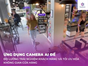 ỨNG DỤNG CAMERA AI ĐỂ ĐO LƯỜNG TRẢI NGHIỆM KHÁCH HÀNG VÀ TỐI ƯU HÓA KHÔNG GIAN CỬA HÀNG