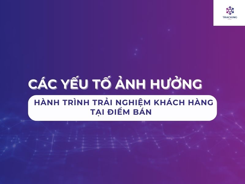 Các yếu tố ảnh hưởng tới hành trình trải nghiệm khách hàng tại điểm bán