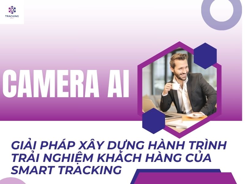 ĐIỂM ĐẶC BIỆT TRONG GIẢI PHÁP X Y DỰNG HÀNH TRÌNH TRẢI NGHIỆM KHÁCH HÀNG BẰNG CAMERA AI CỦA SMART TRACKING