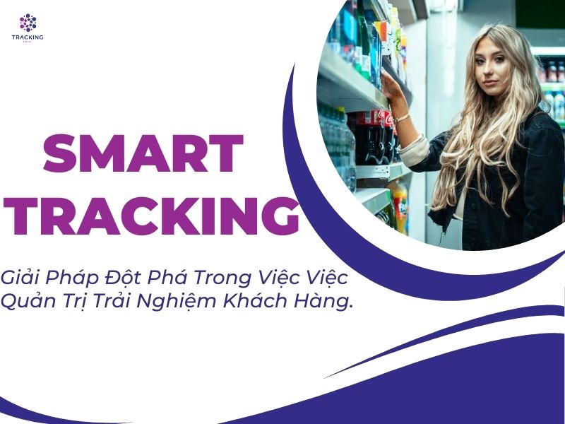 SMART TRACKING - GIẢI PHÁP ĐỘT PHÁ TRONG VIỆC VIỆC QUẢN TRỊ TRẢI NGHIỆM KHÁCH HÀNG