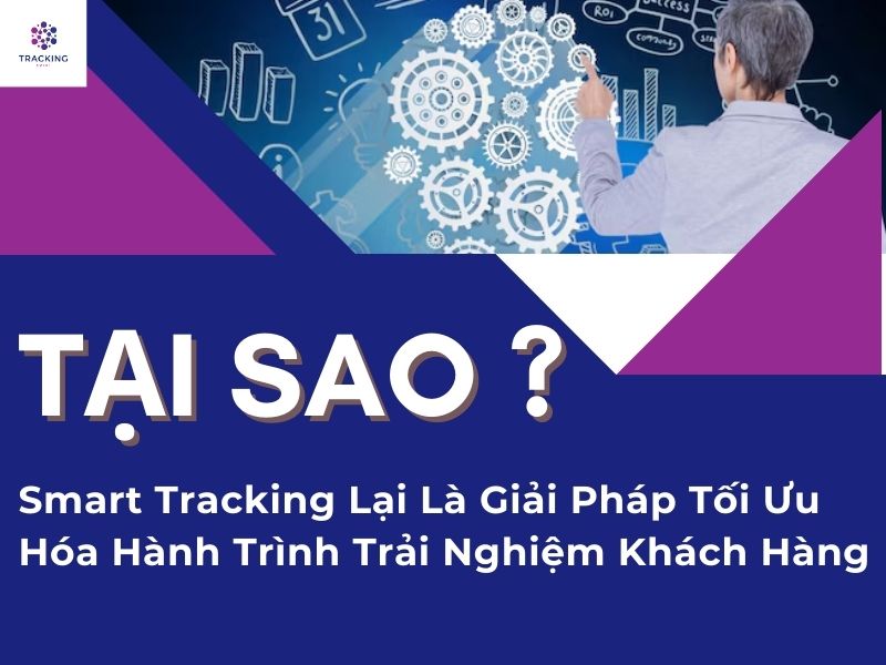 TẠI SAO SMART TRACKING LẠI LÀ GIẢI PHÁP TỐI ƯU HÓA HÀNH TRÌNH TRẢI NGHIỆM KHÁCH HÀNG