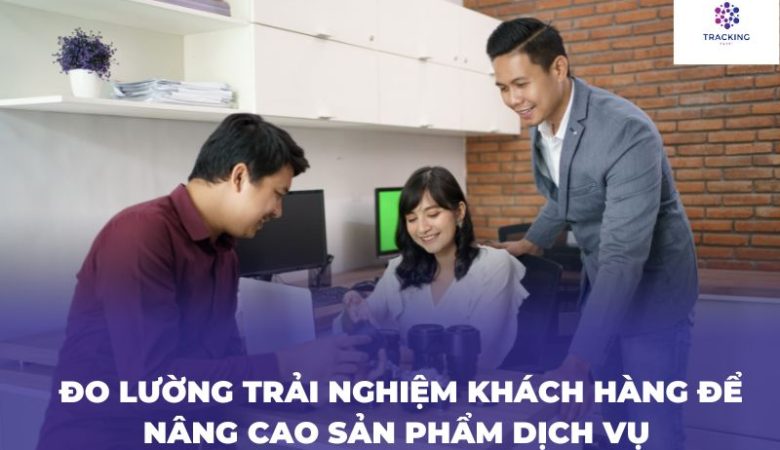 Đo lường trải nghiệm khách hàng để nâng cao sản phẩm dịch vụ