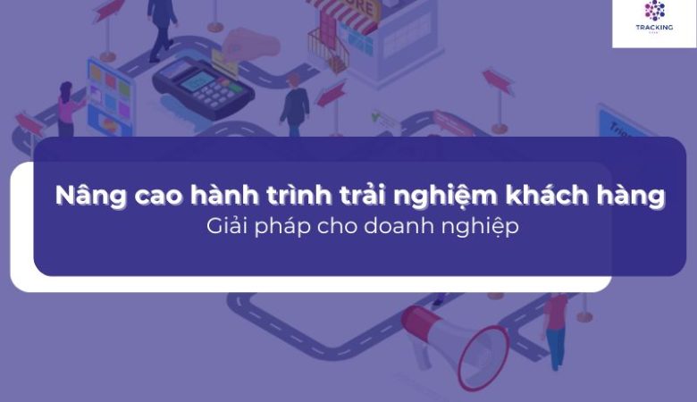 Nâng cao hành trình trải nghiệm khách hàng –  Giải pháp cho doanh nghiệp