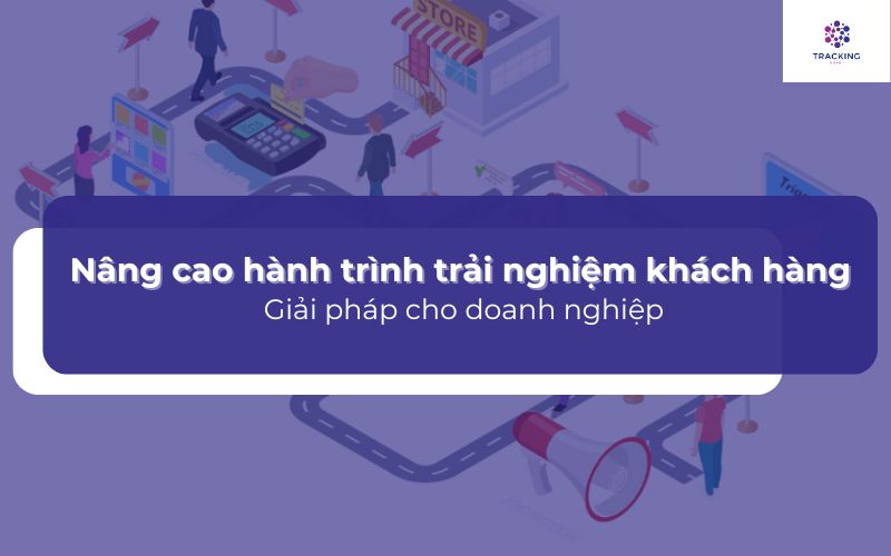 Nâng cao hành trình trải nghiệm khách hàng - Giải pháp cho doanh nghiệp