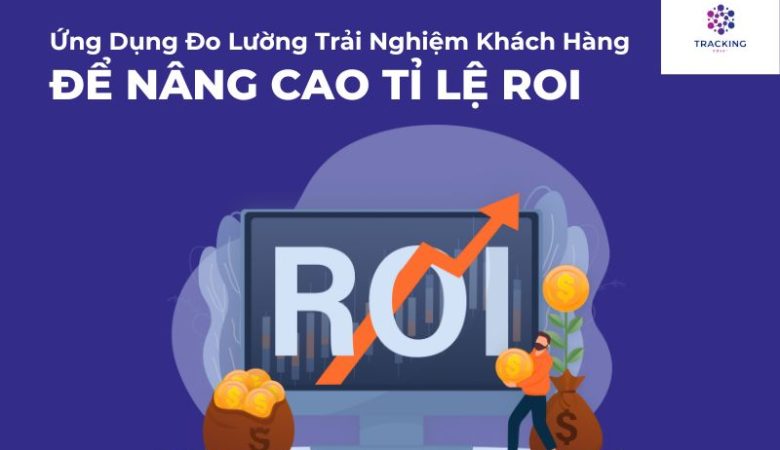 Ứng Dụng Đo Lường Trải Nghiệm Khách Hàng Để Nâng Cao Tỉ Lệ Roi Của Doanh Nghiệp