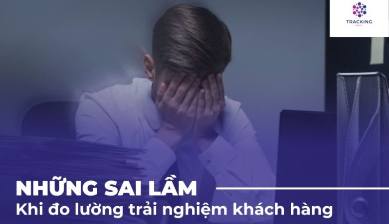 Những Sai Lầm Trong Quá Trình Đo Lường Trải Nghiệm Khách Hàng