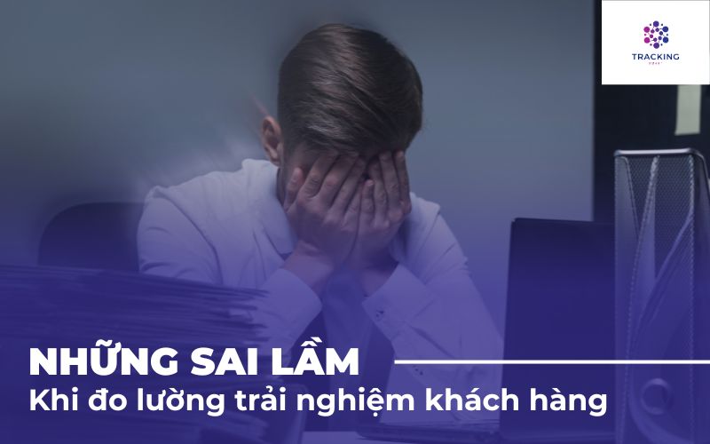 Những sai lầm khi đo lường trải nghiệm khách hàng