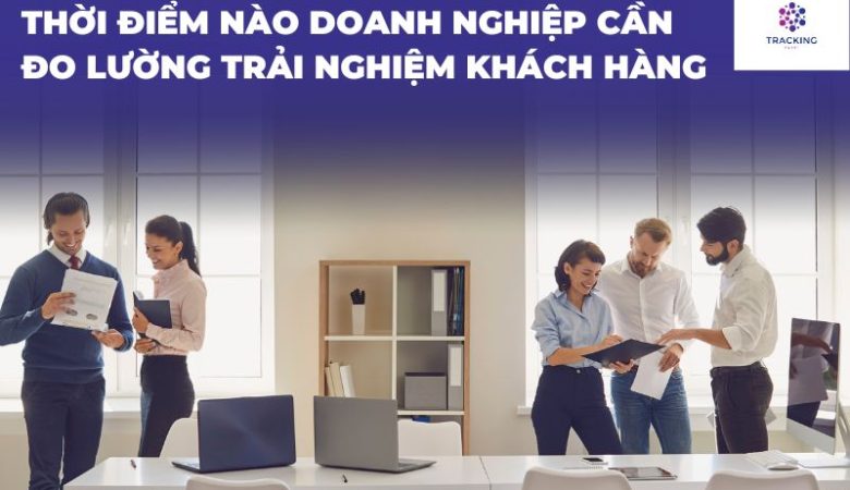 Thời Điểm Doanh Nghiệp Cần Đo Lường Trải Nghiệm Khách Hàng