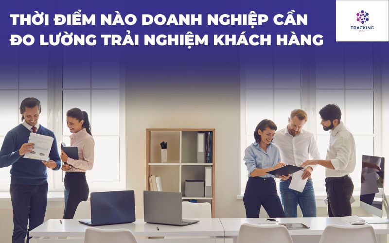 Thời điểm doanh nghiệp cần đo lường trải nghiệm khách hàng