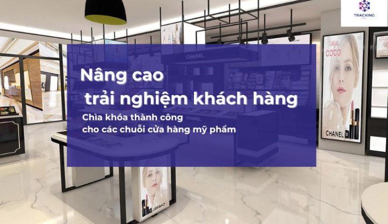 Nâng cao trải nghiệm khách hàng: Chìa khóa thành công của các chuỗi cửa hàng mỹ phẩm