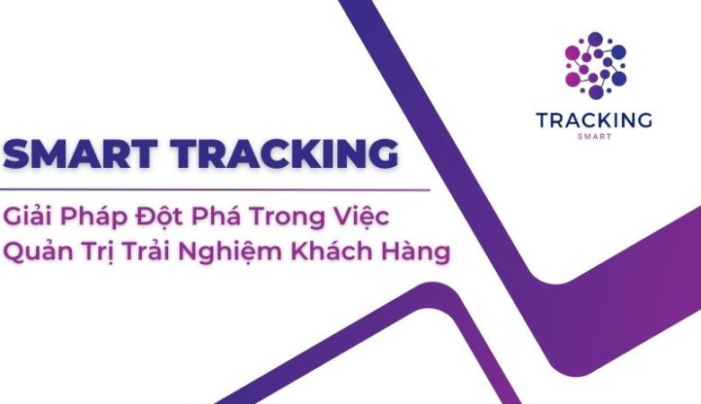 Smart Tracking- Giải Pháp Đột Phá Trong Việc Quản Trị Trải Nghiệm Khách Hàng