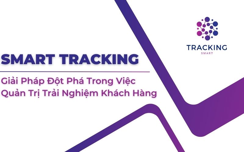 Smart Tracking- Giải Pháp Đột Phá Trong Việc Quản Trị Trải Nghiệm Khách Hàng