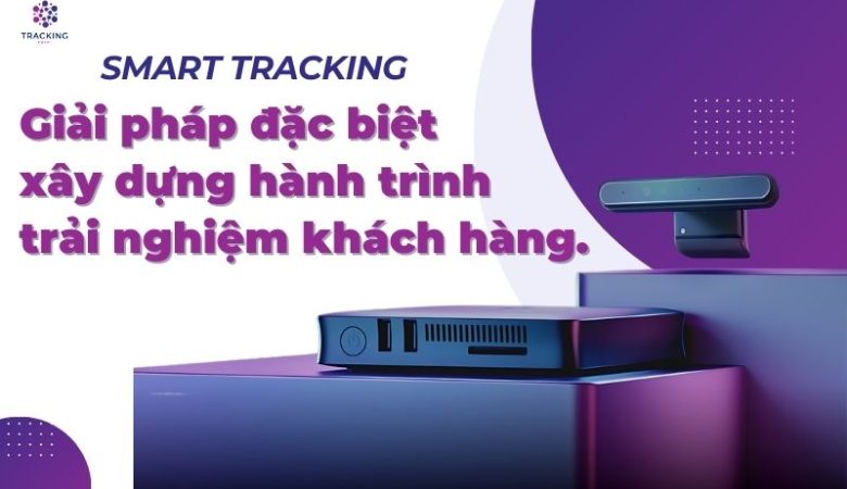 Smart Tracking – Giải Pháp Đặc Biệt Xây Dựng Hành Trình Trải Nghiệm Khách Hàng.